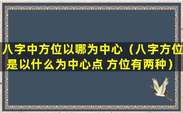 八字中方位以哪为中心（八字方位是以什么为中心点 方位有两种）